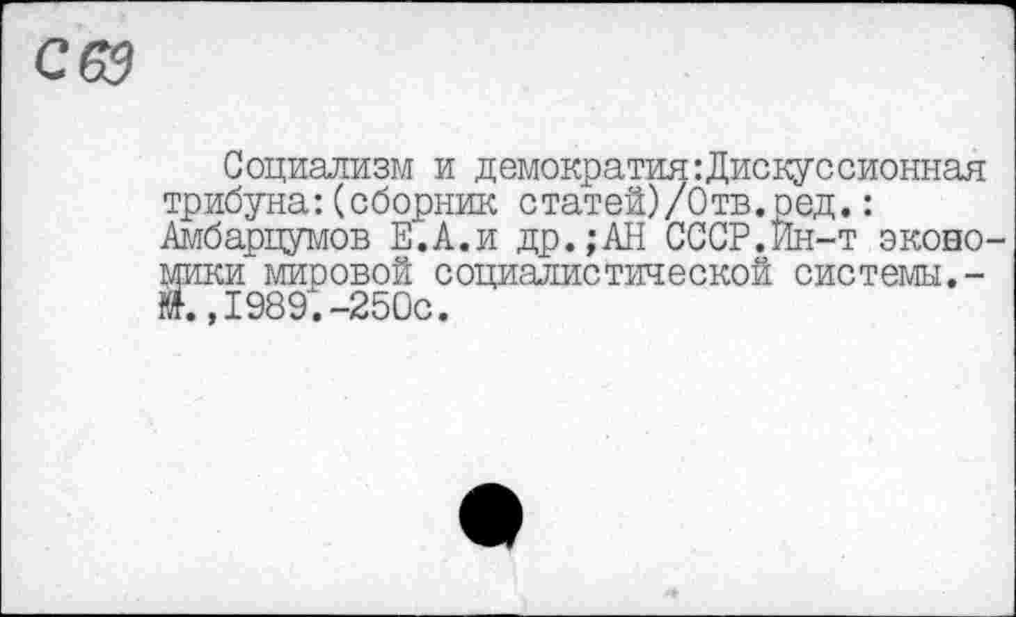 ﻿С 69
Социализм и демократия:Дискуссионная трибуна:(сборник статей)/Отв.ред.: Амбарцумов Е.А.и др.;АН СССР.Ин-т эконо-Гки мировой социалистической системы.-,1989.-250с.